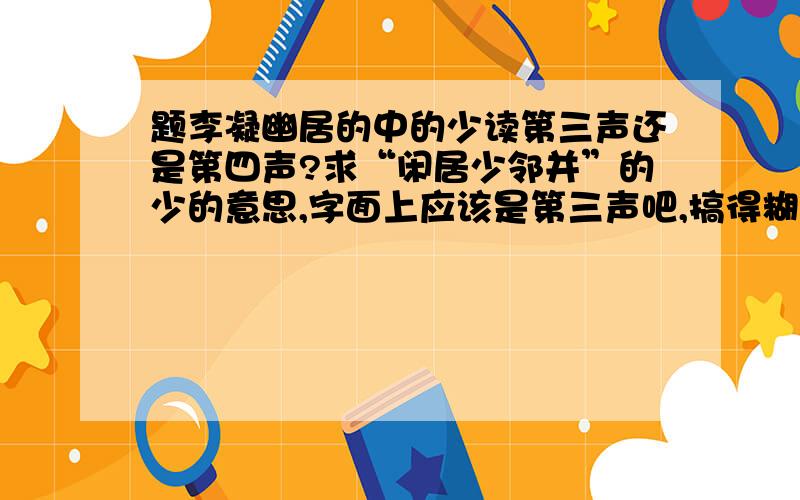 题李凝幽居的中的少读第三声还是第四声?求“闲居少邻并”的少的意思,字面上应该是第三声吧,搞得糊里糊涂的,呵呵!