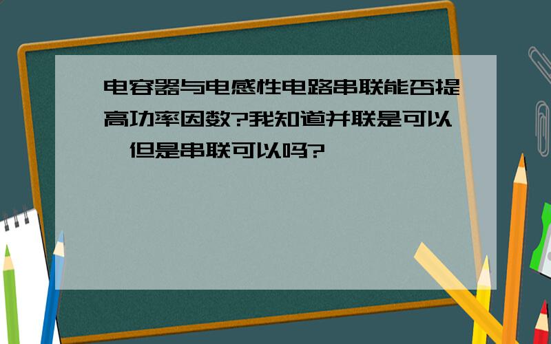 电容器与电感性电路串联能否提高功率因数?我知道并联是可以,但是串联可以吗?