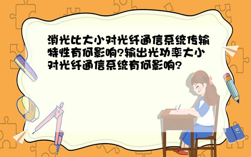 消光比大小对光纤通信系统传输特性有何影响?输出光功率大小对光纤通信系统有何影响?