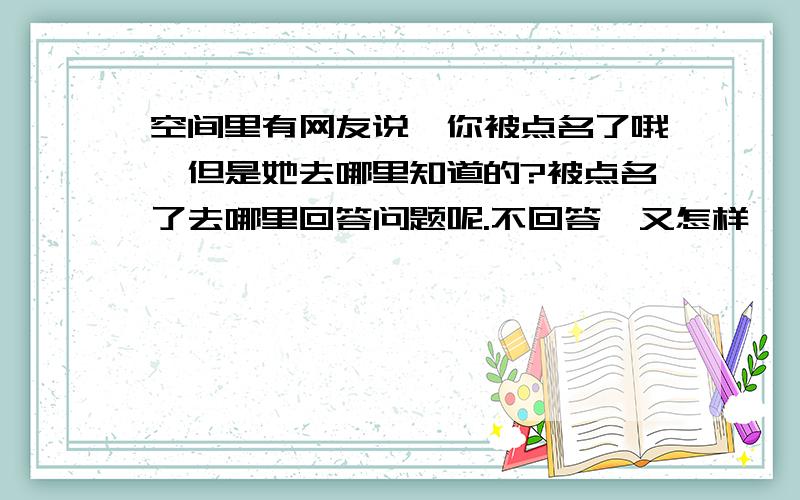 空间里有网友说'你被点名了哦'但是她去哪里知道的?被点名了去哪里回答问题呢.不回答,又怎样