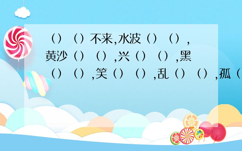 （）（）不来,水波（）（）,黄沙（）（）,兴（）（）,黑（）（）,笑（）（）,乱（）（）,孤（）（）.是填叠词,