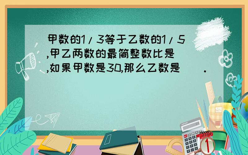 甲数的1/3等于乙数的1/5,甲乙两数的最简整数比是（）,如果甲数是30,那么乙数是（）.