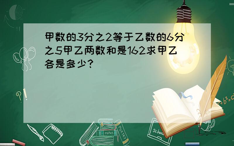 甲数的3分之2等于乙数的6分之5甲乙两数和是162求甲乙各是多少?