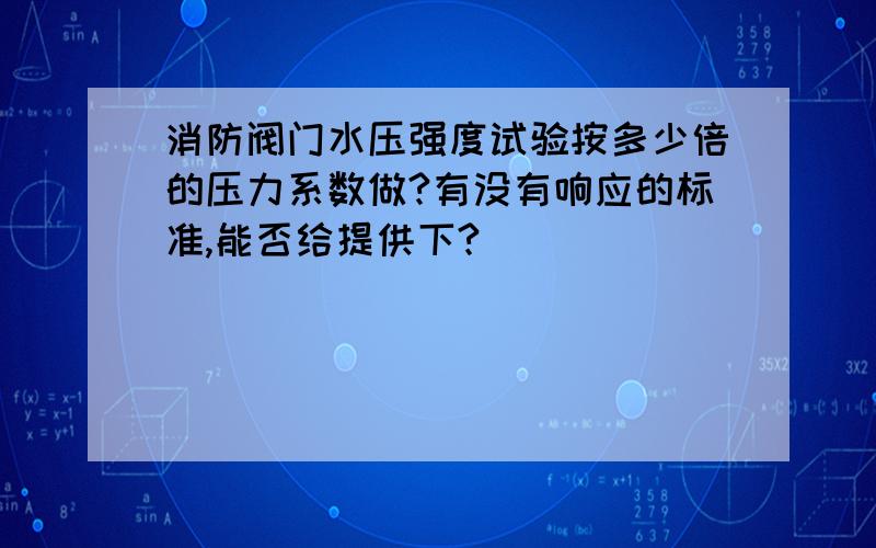 消防阀门水压强度试验按多少倍的压力系数做?有没有响应的标准,能否给提供下?