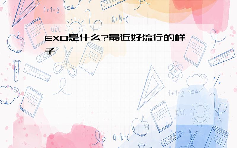 EXO是什么?最近好流行的样子……