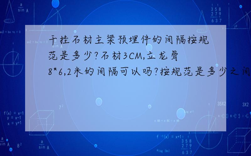 干挂石材主梁预埋件的间隔按规范是多少?石材3CM,立龙骨8*6,2米的间隔可以吗?按规范是多少之间?有知道石材干挂预埋板的间隔应该是多少吗?《金属与石材幕墙工程技术规范》里没说间隔应该