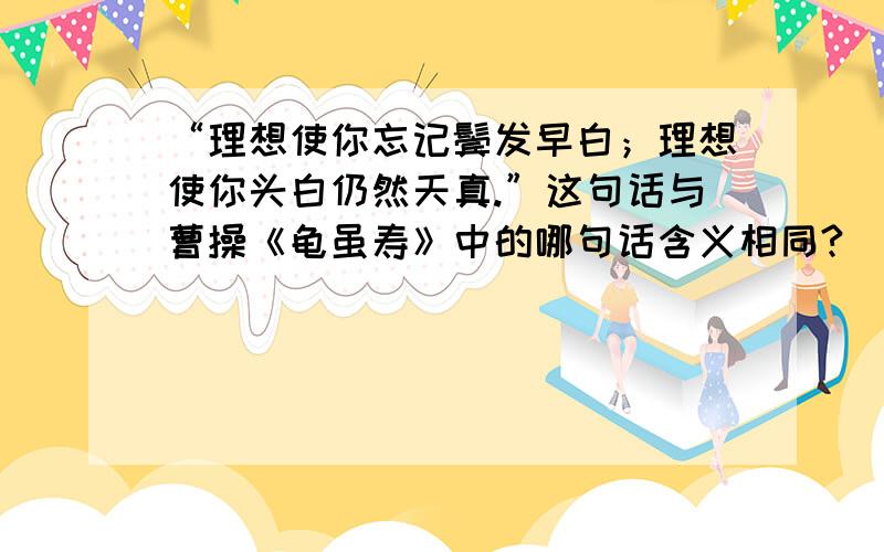 “理想使你忘记鬓发早白；理想使你头白仍然天真.”这句话与曹操《龟虽寿》中的哪句话含义相同?