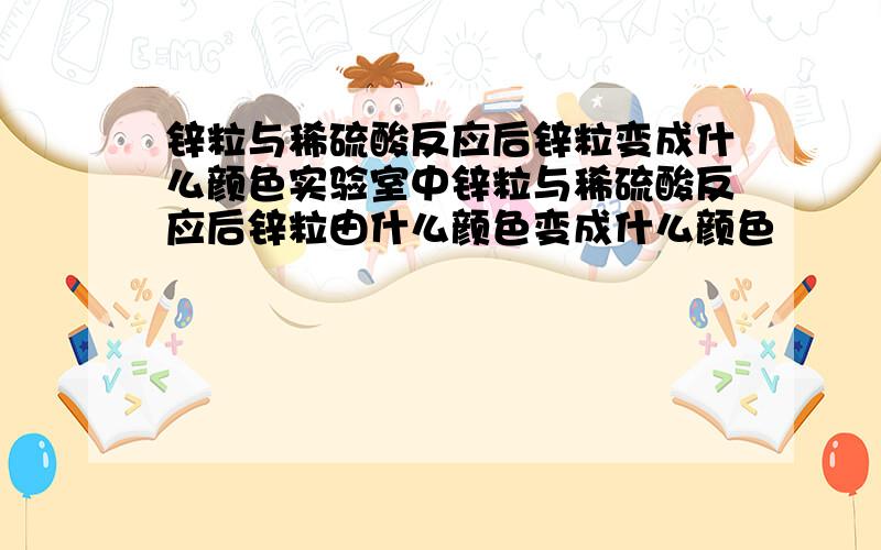 锌粒与稀硫酸反应后锌粒变成什么颜色实验室中锌粒与稀硫酸反应后锌粒由什么颜色变成什么颜色