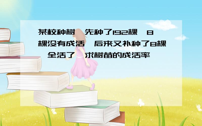 某校种树,先种了192棵,8棵没有成活,后来又补种了8棵,全活了,求树苗的成活率