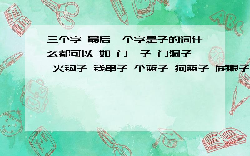 三个字 最后一个字是子的词什么都可以 如 门槛子 门洞子 火钩子 钱串子 个篮子 狗篮子 屁眼子