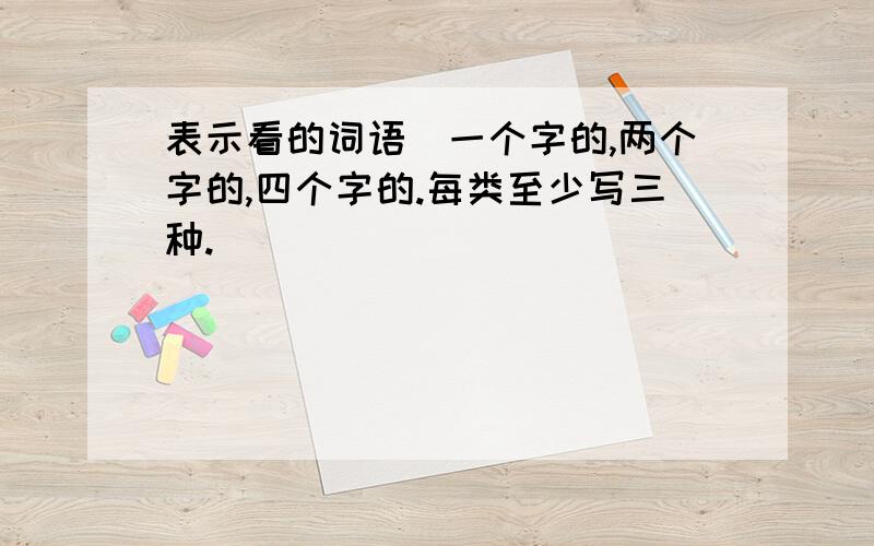 表示看的词语（一个字的,两个字的,四个字的.每类至少写三种.）