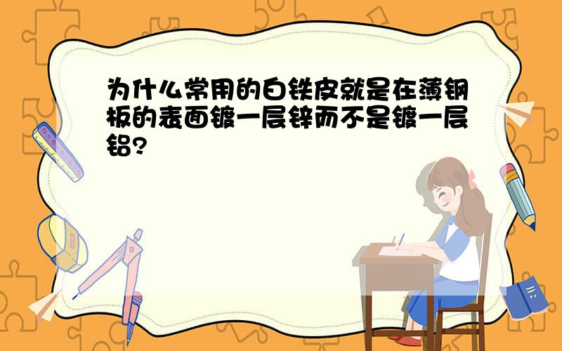 为什么常用的白铁皮就是在薄钢板的表面镀一层锌而不是镀一层铝?