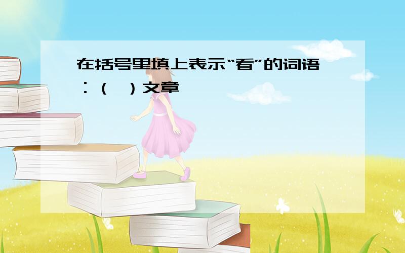 在括号里填上表示“看”的词语：（ ）文章