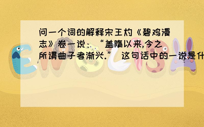 问一个词的解释宋王灼《碧鸡漫志》卷一说：“盖隋以来,今之所谓曲子者渐兴.” 这句话中的一说是什么意思.