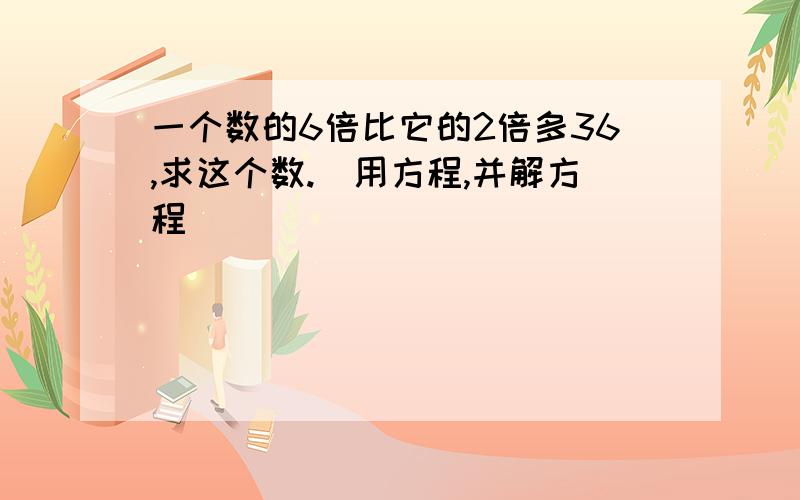 一个数的6倍比它的2倍多36,求这个数.（用方程,并解方程）