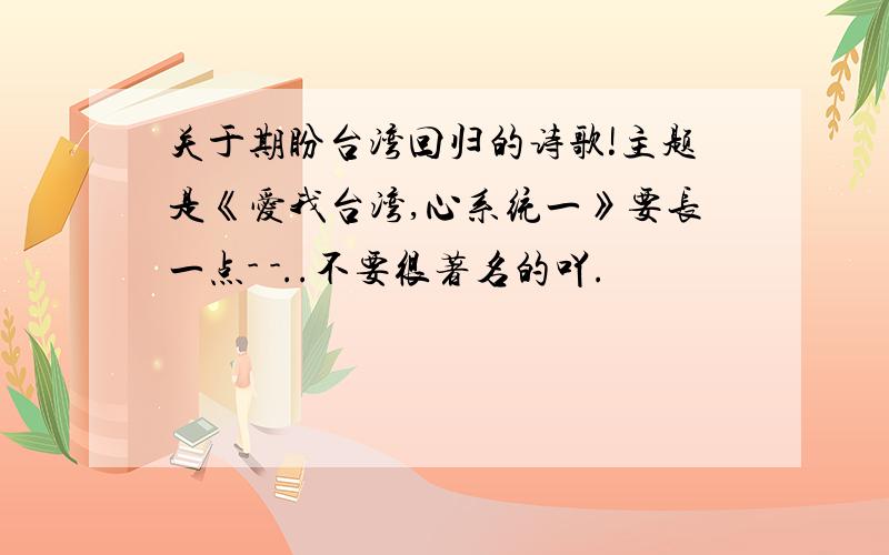 关于期盼台湾回归的诗歌!主题是《爱我台湾,心系统一》要长一点- -..不要很著名的吖.
