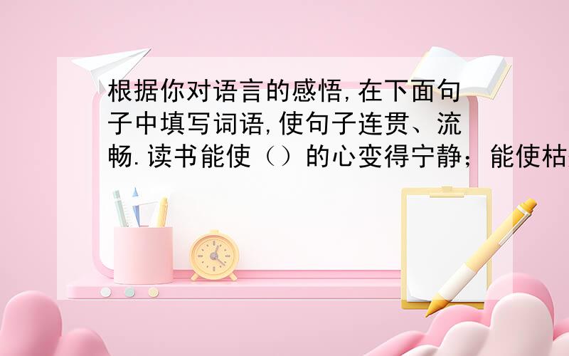 根据你对语言的感悟,在下面句子中填写词语,使句子连贯、流畅.读书能使（）的心变得宁静；能使枯燥的心变得（）；读书能使贫瘠的心变得（）；读书能使平庸的人变得多姿多彩.