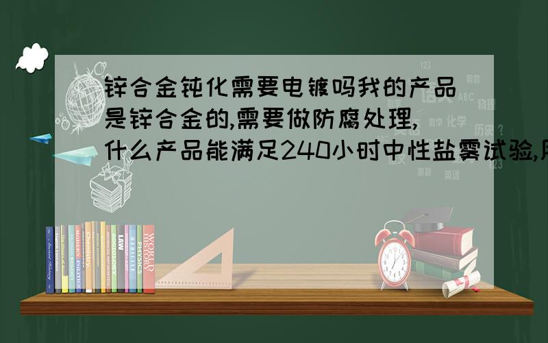 锌合金钝化需要电镀吗我的产品是锌合金的,需要做防腐处理,什么产品能满足240小时中性盐雾试验,用过的或知道的,请留言