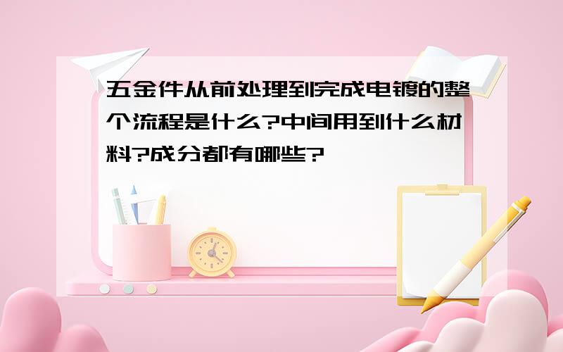 五金件从前处理到完成电镀的整个流程是什么?中间用到什么材料?成分都有哪些?