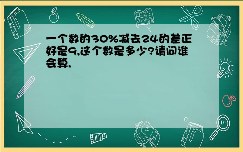 一个数的30%减去24的差正好是9,这个数是多少?请问谁会算,