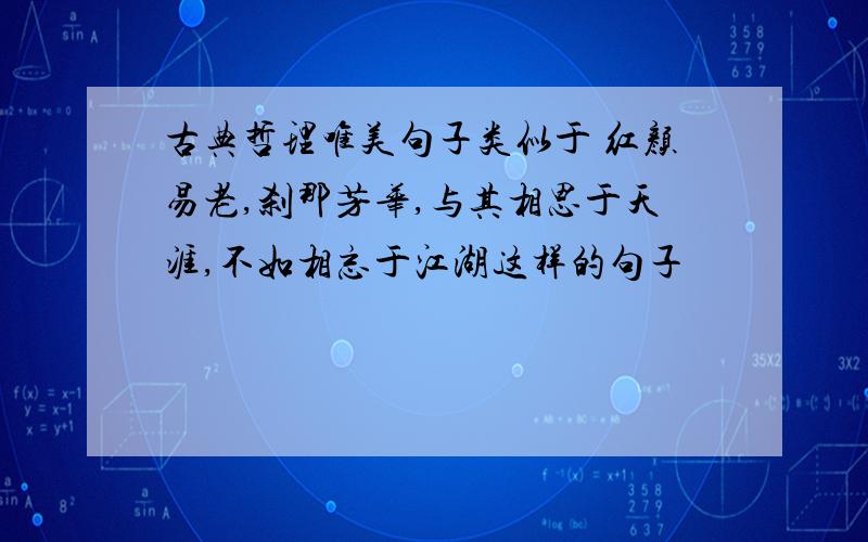 古典哲理唯美句子类似于 红颜易老,刹那芳华,与其相思于天涯,不如相忘于江湖这样的句子