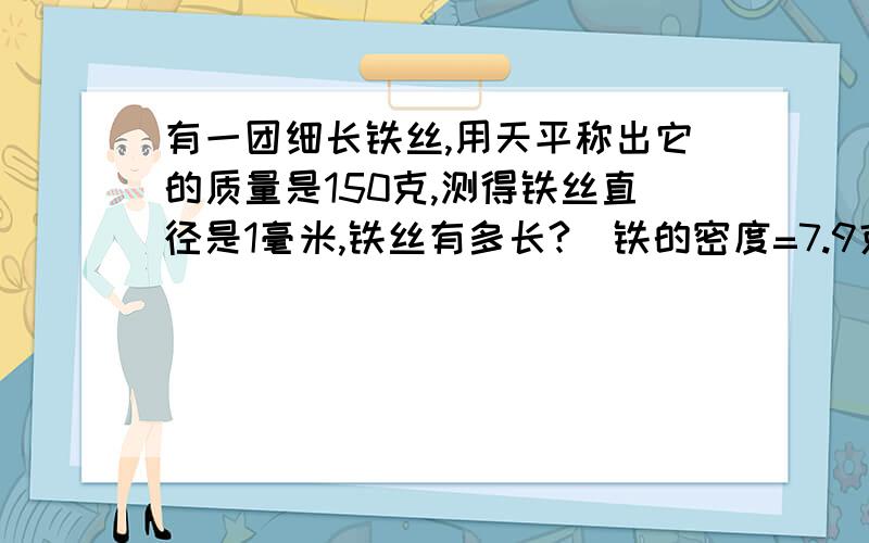 有一团细长铁丝,用天平称出它的质量是150克,测得铁丝直径是1毫米,铁丝有多长?（铁的密度=7.9克＼厘米3）