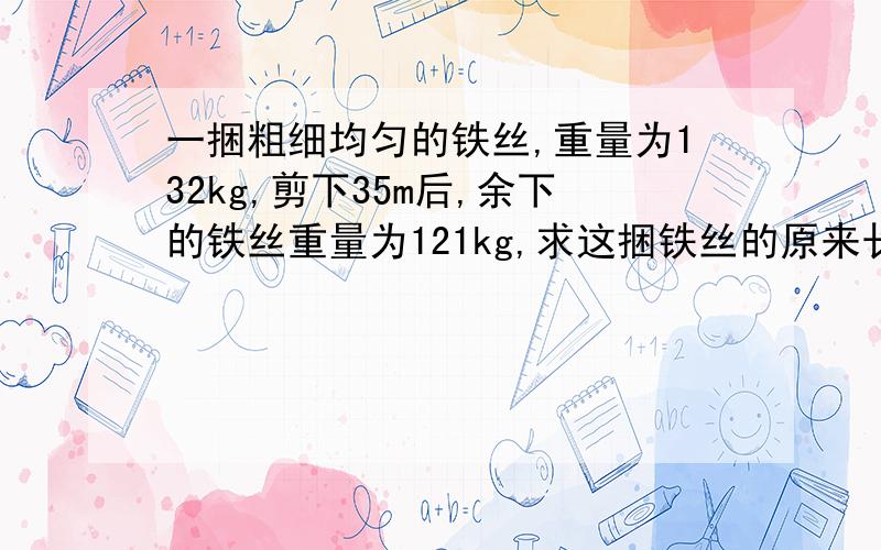 一捆粗细均匀的铁丝,重量为132kg,剪下35m后,余下的铁丝重量为121kg,求这捆铁丝的原来长度列方程