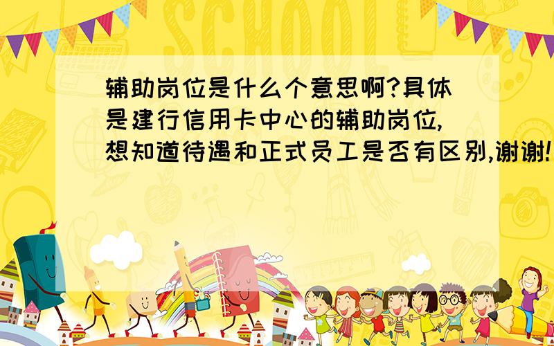 辅助岗位是什么个意思啊?具体是建行信用卡中心的辅助岗位,想知道待遇和正式员工是否有区别,谢谢!