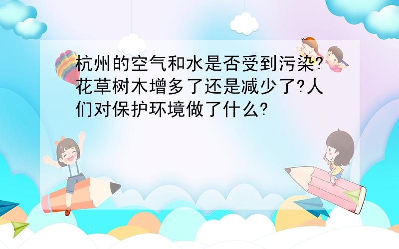 杭州的空气和水是否受到污染?花草树木增多了还是减少了?人们对保护环境做了什么?