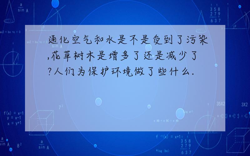 通化空气和水是不是受到了污染,花草树木是增多了还是减少了?人们为保护环境做了些什么.