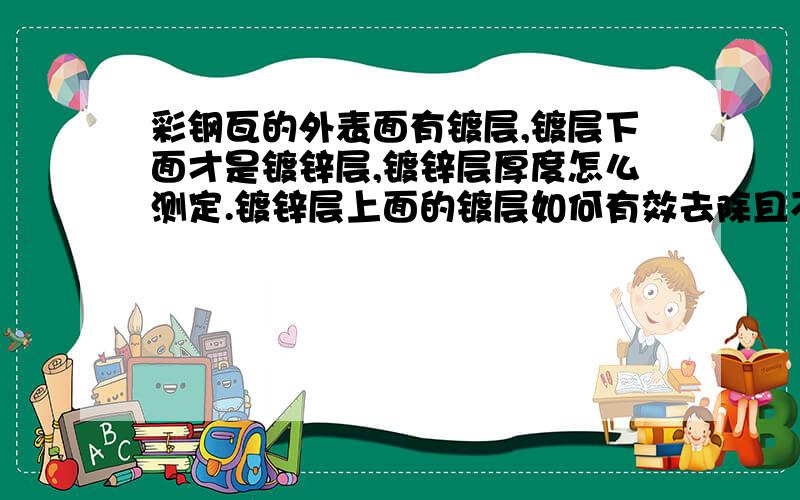 彩钢瓦的外表面有镀层,镀层下面才是镀锌层,镀锌层厚度怎么测定.镀锌层上面的镀层如何有效去除且不影响镀锌层厚度.