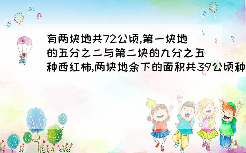 有两块地共72公顷,第一块地的五分之二与第二块的九分之五种西红柿,两块地余下的面积共39公顷种茄子,第一块地有多少公顷?6年级的单元+月考苏教版00前就关闭了