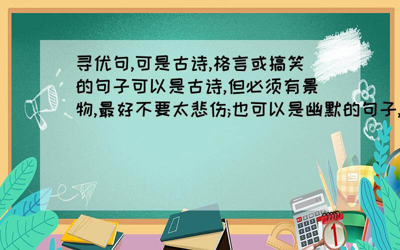 寻优句,可是古诗,格言或搞笑的句子可以是古诗,但必须有景物,最好不要太悲伤;也可以是幽默的句子,但必须搞笑;也可以是像格言警句一样,有一定的意义,但最好是比较少人知道的那种.