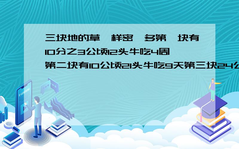 三块地的草一样密、多第一块有10分之3公顷12头牛吃4周第二块有10公顷21头牛吃9天第三块24公顷几头牛吃18周草会长,