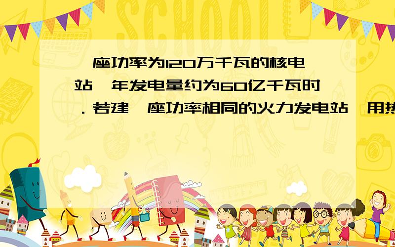 一座功率为120万千瓦的核电站,年发电量约为60亿千瓦时．若建一座功率相同的火力发电站,用热值为2.93×107J/kg煤做燃料,化学能转化为电能的整体效率为25%,一年需供应多少吨煤?若每节车厢的