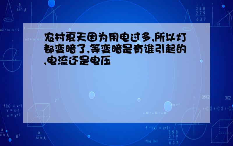 农村夏天因为用电过多,所以灯都变暗了,等变暗是有谁引起的,电流还是电压