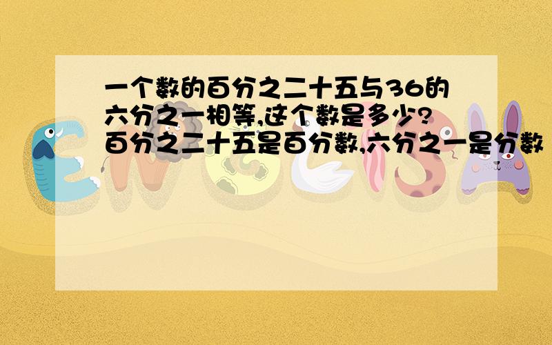 一个数的百分之二十五与36的六分之一相等,这个数是多少?百分之二十五是百分数,六分之一是分数