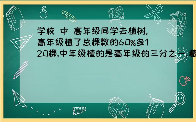 学校 中 高年级同学去植树,高年级植了总棵数的60%多120棵,中年级植的是高年级的三分之一,着批树苗有多