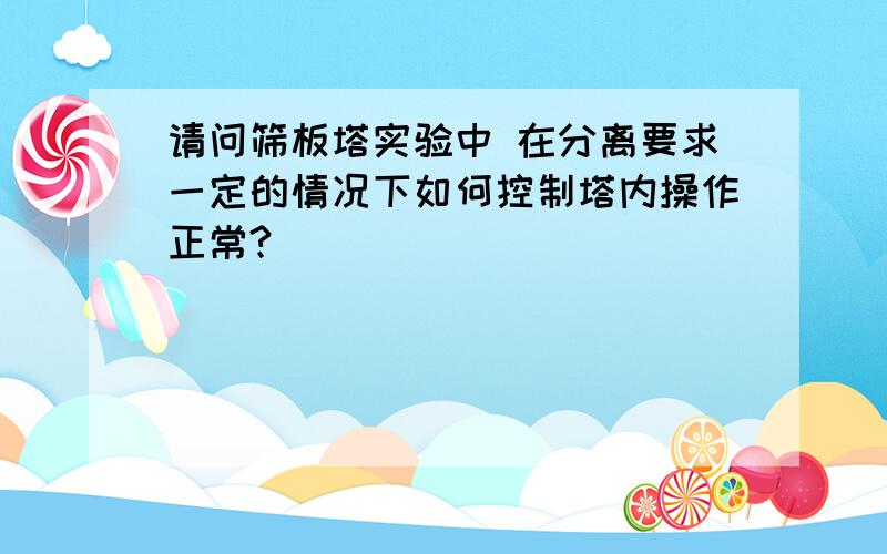 请问筛板塔实验中 在分离要求一定的情况下如何控制塔内操作正常?