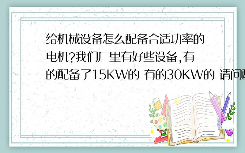 给机械设备怎么配备合适功率的电机?我们厂里有好些设备,有的配备了15KW的 有的30KW的 请问配备功率大小的电机根据什么配备的?好像有公式?在这先谢谢了