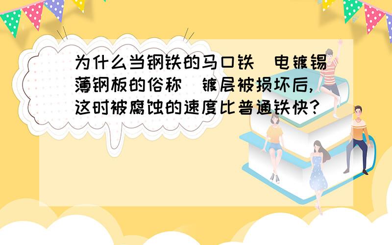 为什么当钢铁的马口铁（电镀锡薄钢板的俗称）镀层被损坏后,这时被腐蚀的速度比普通铁快?