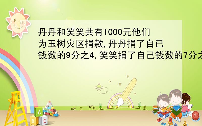 丹丹和笑笑共有1000元他们为玉树灾区捐款,丹丹捐了自已钱数的9分之4,笑笑捐了自己钱数的7分之2,两人一共还剩600元,问,原来丹丹和笑笑各有多少钱.