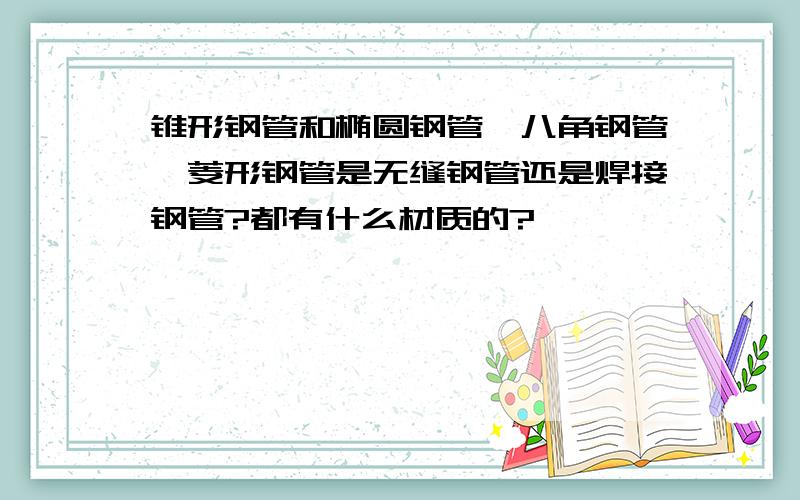 锥形钢管和椭圆钢管,八角钢管,菱形钢管是无缝钢管还是焊接钢管?都有什么材质的?