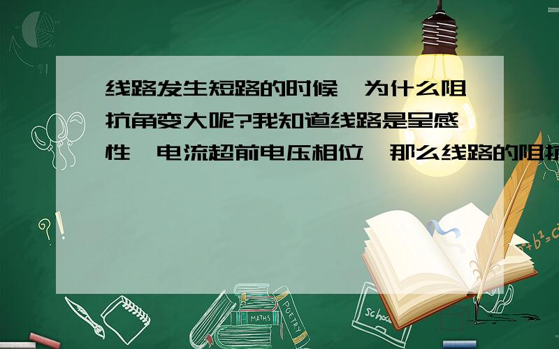 线路发生短路的时候,为什么阻抗角变大呢?我知道线路是呈感性,电流超前电压相位,那么线路的阻抗角的范围在0-90度之间,而发生短路故障的时候肯定是阻抗变小了 而阻抗角是怎么变化的呢?