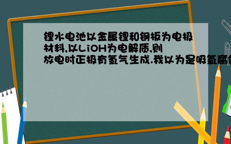 锂水电池以金属锂和钢板为电极材料,以LiOH为电解质,则放电时正极有氢气生成.我以为是吸氧腐蚀,结果答案是析氢,咋个判断出来的?