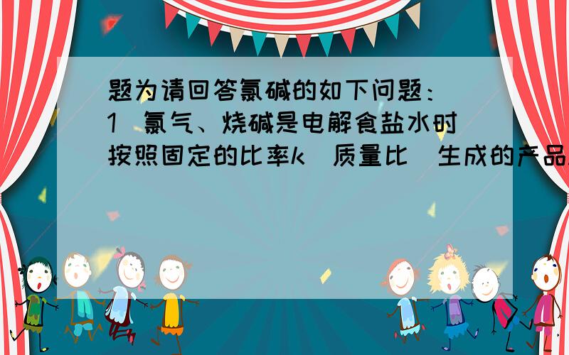 题为请回答氯碱的如下问题：（1）氯气、烧碱是电解食盐水时按照固定的比率k（质量比）生成的产品.理论上k＝_______（要求计算表达式和结果）;（2）原料粗盐中常含有泥沙和Ca2＋、Mg2＋、