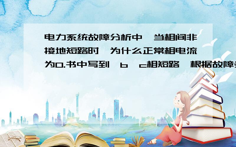 电力系统故障分析中,当相间非接地短路时,为什么正常相电流为0.书中写到,b、c相短路,根据故障条件就能特到如下关系式：Ia=0,Ub=Uc,Ib=-Ic.为什么能得到Ia=0,是因为相对与短路相电流,正常相电