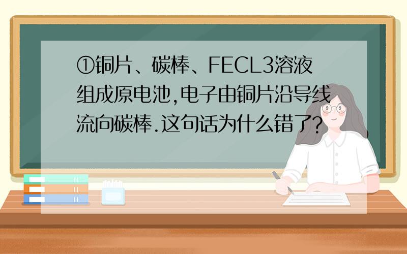 ①铜片、碳棒、FECL3溶液组成原电池,电子由铜片沿导线流向碳棒.这句话为什么错了?