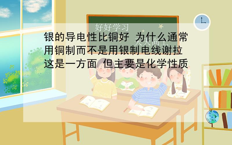 银的导电性比铜好 为什么通常用铜制而不是用银制电线谢拉 这是一方面 但主要是化学性质