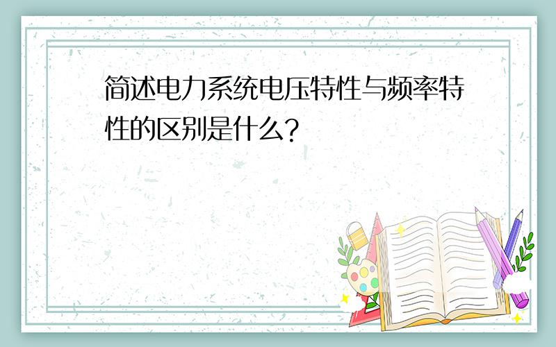 简述电力系统电压特性与频率特性的区别是什么?